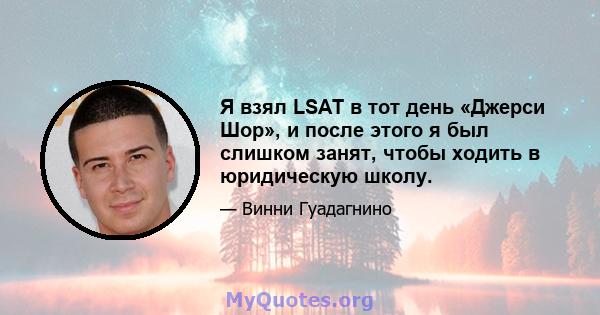 Я взял LSAT в тот день «Джерси Шор», и после этого я был слишком занят, чтобы ходить в юридическую школу.