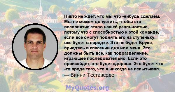 Никто не ждет, что мы что -нибудь сделаем. Мы не можем допустить, чтобы это восприятие стало нашей реальностью, потому что с способностью к этой команде, если все смогут поднять его на ступеньку, все будет в порядке.