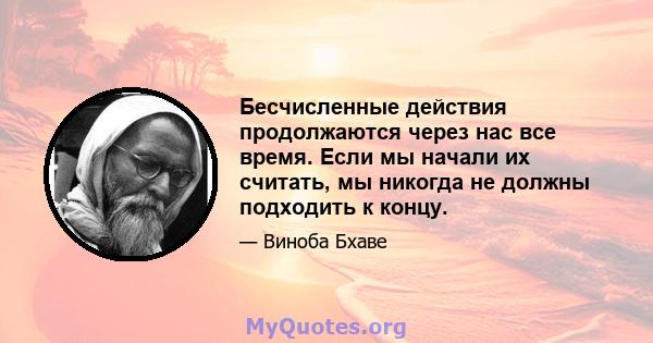 Бесчисленные действия продолжаются через нас все время. Если мы начали их считать, мы никогда не должны подходить к концу.