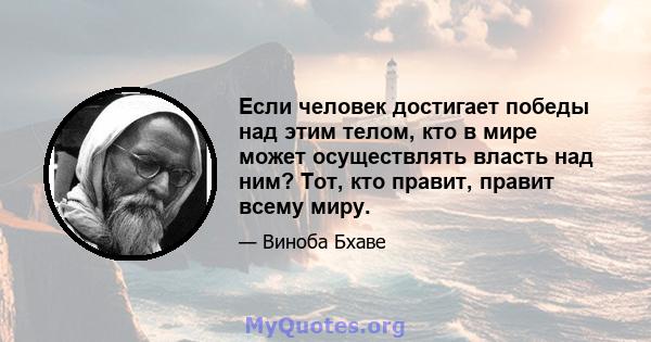 Если человек достигает победы над этим телом, кто в мире может осуществлять власть над ним? Тот, кто правит, правит всему миру.