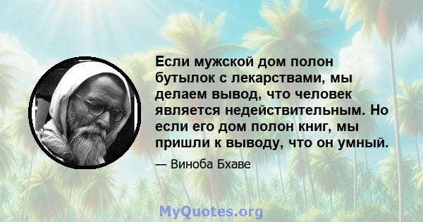 Если мужской дом полон бутылок с лекарствами, мы делаем вывод, что человек является недействительным. Но если его дом полон книг, мы пришли к выводу, что он умный.