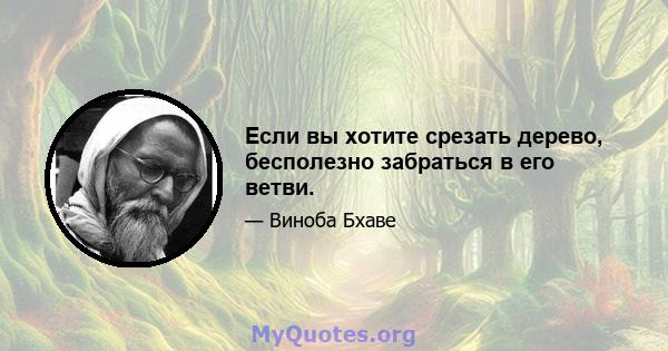 Если вы хотите срезать дерево, бесполезно забраться в его ветви.