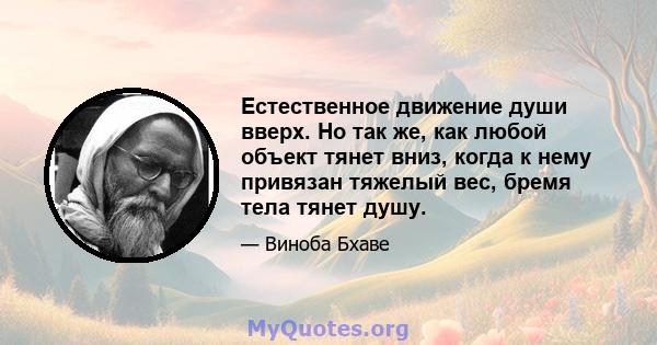 Естественное движение души вверх. Но так же, как любой объект тянет вниз, когда к нему привязан тяжелый вес, бремя тела тянет душу.