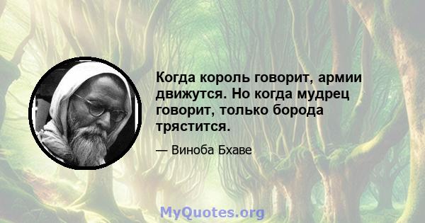 Когда король говорит, армии движутся. Но когда мудрец говорит, только борода трястится.