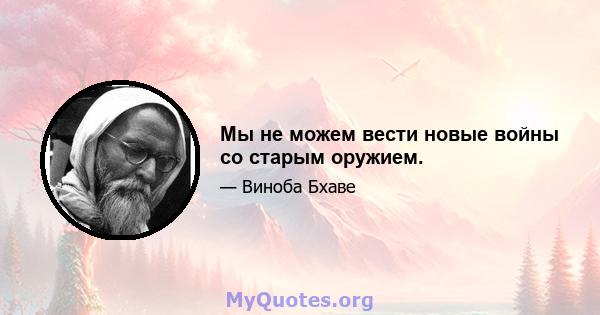 Мы не можем вести новые войны со старым оружием.