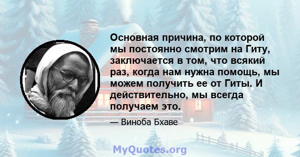 Основная причина, по которой мы постоянно смотрим на Гиту, заключается в том, что всякий раз, когда нам нужна помощь, мы можем получить ее от Гиты. И действительно, мы всегда получаем это.