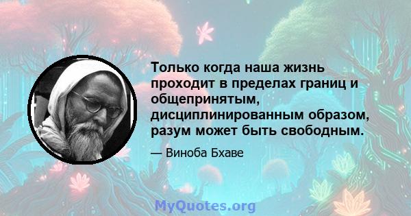 Только когда наша жизнь проходит в пределах границ и общепринятым, дисциплинированным образом, разум может быть свободным.