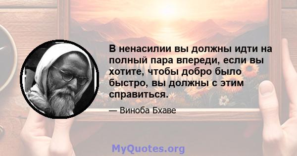 В ненасилии вы должны идти на полный пара впереди, если вы хотите, чтобы добро было быстро, вы должны с этим справиться.