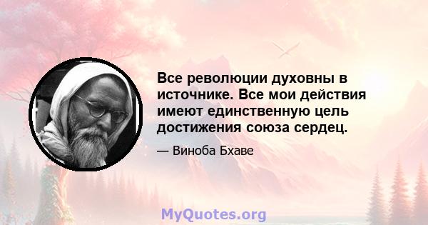 Все революции духовны в источнике. Все мои действия имеют единственную цель достижения союза сердец.