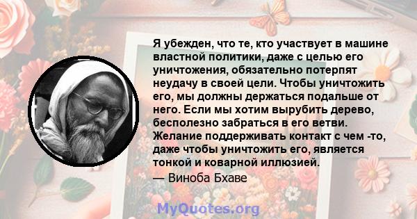 Я убежден, что те, кто участвует в машине властной политики, даже с целью его уничтожения, обязательно потерпят неудачу в своей цели. Чтобы уничтожить его, мы должны держаться подальше от него. Если мы хотим вырубить