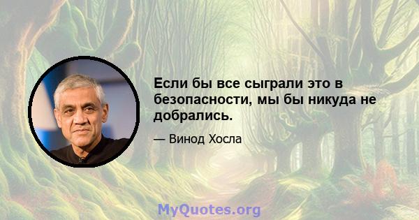 Если бы все сыграли это в безопасности, мы бы никуда не добрались.