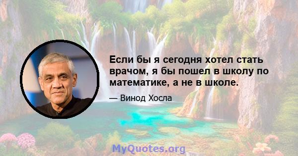 Если бы я сегодня хотел стать врачом, я бы пошел в школу по математике, а не в школе.