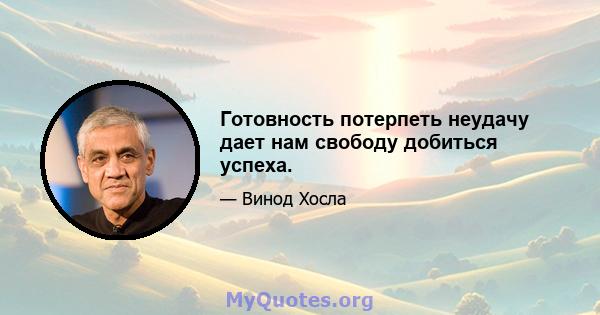 Готовность потерпеть неудачу дает нам свободу добиться успеха.