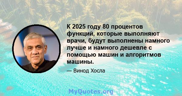 К 2025 году 80 процентов функций, которые выполняют врачи, будут выполнены намного лучше и намного дешевле с помощью машин и алгоритмов машины.