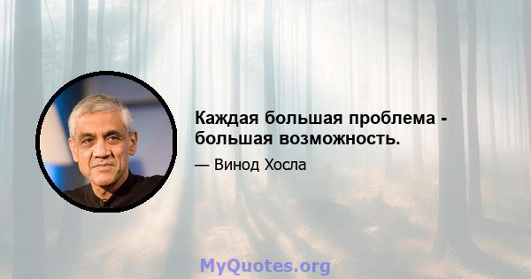 Каждая большая проблема - большая возможность.