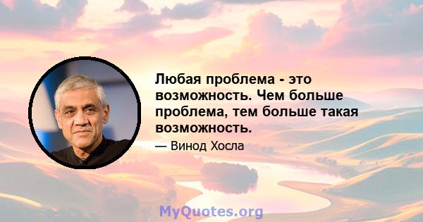 Любая проблема - это возможность. Чем больше проблема, тем больше такая возможность.