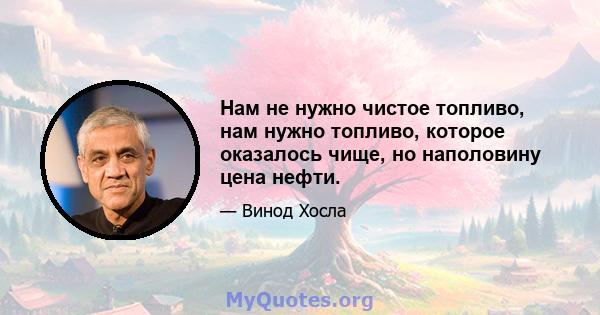 Нам не нужно чистое топливо, нам нужно топливо, которое оказалось чище, но наполовину цена нефти.