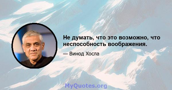 Не думать, что это возможно, что неспособность воображения.