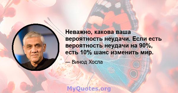 Неважно, какова ваша вероятность неудачи. Если есть вероятность неудачи на 90%, есть 10% шанс изменить мир.