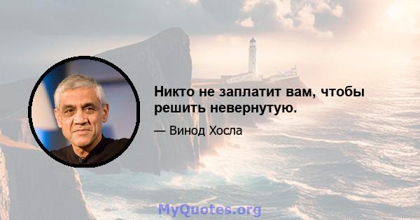 Никто не заплатит вам, чтобы решить невернутую.