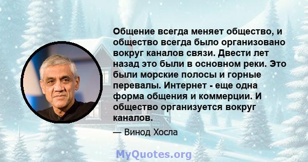 Общение всегда меняет общество, и общество всегда было организовано вокруг каналов связи. Двести лет назад это были в основном реки. Это были морские полосы и горные перевалы. Интернет - еще одна форма общения и