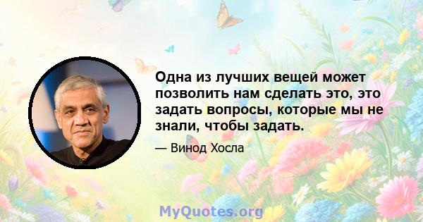 Одна из лучших вещей может позволить нам сделать это, это задать вопросы, которые мы не знали, чтобы задать.