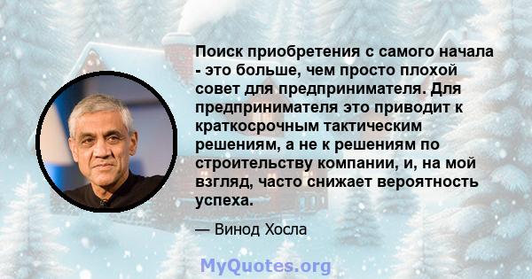 Поиск приобретения с самого начала - это больше, чем просто плохой совет для предпринимателя. Для предпринимателя это приводит к краткосрочным тактическим решениям, а не к решениям по строительству компании, и, на мой