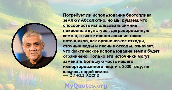 Потребует ли использование биотоплива землю? Абсолютно, но мы думаем, что способность использовать зимние покровные культуры, деградированную землю, а также использование таких источников, как органические отходы,