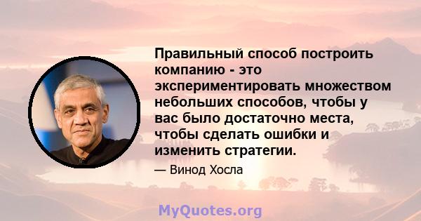 Правильный способ построить компанию - это экспериментировать множеством небольших способов, чтобы у вас было достаточно места, чтобы сделать ошибки и изменить стратегии.