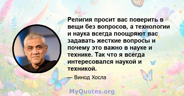 Религия просит вас поверить в вещи без вопросов, а технологии и наука всегда поощряют вас задавать жесткие вопросы и почему это важно в науке и технике. Так что я всегда интересовался наукой и техникой.