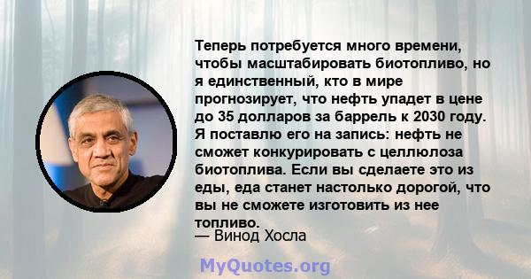 Теперь потребуется много времени, чтобы масштабировать биотопливо, но я единственный, кто в мире прогнозирует, что нефть упадет в цене до 35 долларов за баррель к 2030 году. Я поставлю его на запись: нефть не сможет