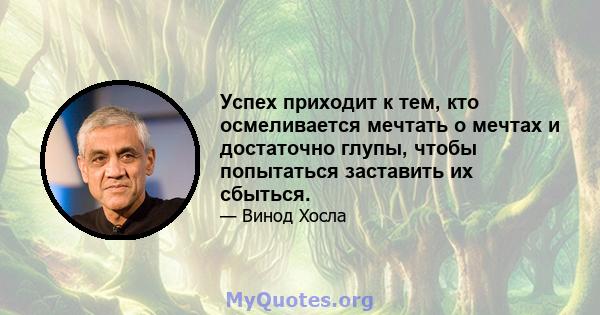 Успех приходит к тем, кто осмеливается мечтать о мечтах и ​​достаточно глупы, чтобы попытаться заставить их сбыться.