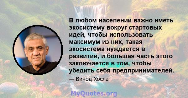 В любом населении важно иметь экосистему вокруг стартовых идей, чтобы использовать максимум из них, такая экосистема нуждается в развитии, и большая часть этого заключается в том, чтобы убедить себя предпринимателей.