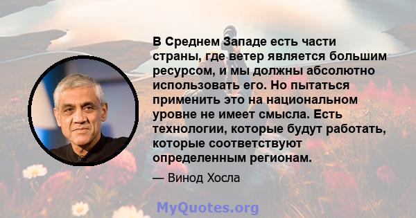 В Среднем Западе есть части страны, где ветер является большим ресурсом, и мы должны абсолютно использовать его. Но пытаться применить это на национальном уровне не имеет смысла. Есть технологии, которые будут работать, 