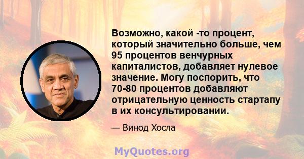 Возможно, какой -то процент, который значительно больше, чем 95 процентов венчурных капиталистов, добавляет нулевое значение. Могу поспорить, что 70-80 процентов добавляют отрицательную ценность стартапу в их