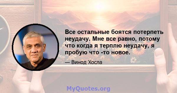 Все остальные боятся потерпеть неудачу. Мне все равно, потому что когда я терплю неудачу, я пробую что -то новое.