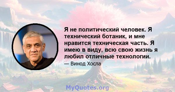 Я не политический человек. Я технический ботаник, и мне нравится техническая часть. Я имею в виду, всю свою жизнь я любил отличные технологии.