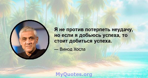 Я не против потерпеть неудачу, но если я добьюсь успеха, то стоит добиться успеха.