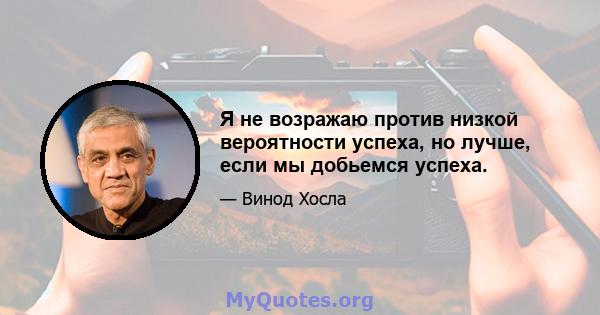 Я не возражаю против низкой вероятности успеха, но лучше, если мы добьемся успеха.