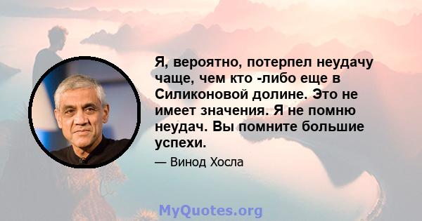 Я, вероятно, потерпел неудачу чаще, чем кто -либо еще в Силиконовой долине. Это не имеет значения. Я не помню неудач. Вы помните большие успехи.