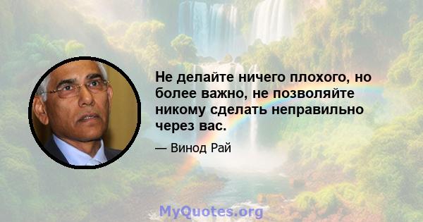 Не делайте ничего плохого, но более важно, не позволяйте никому сделать неправильно через вас.