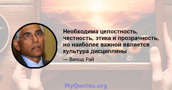 Необходима целостность, честность, этика и прозрачность, но наиболее важной является культура дисциплины