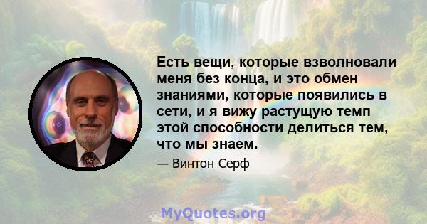 Есть вещи, которые взволновали меня без конца, и это обмен знаниями, которые появились в сети, и я вижу растущую темп этой способности делиться тем, что мы знаем.