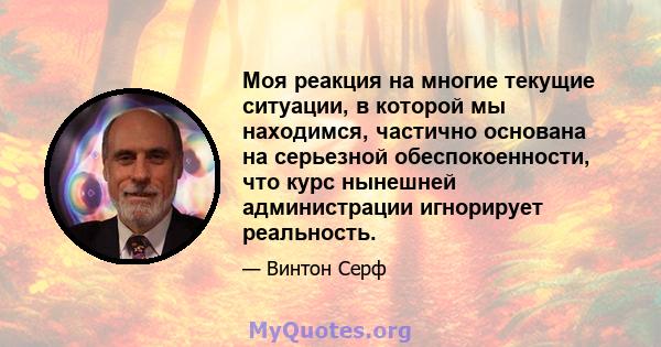 Моя реакция на многие текущие ситуации, в которой мы находимся, частично основана на серьезной обеспокоенности, что курс нынешней администрации игнорирует реальность.