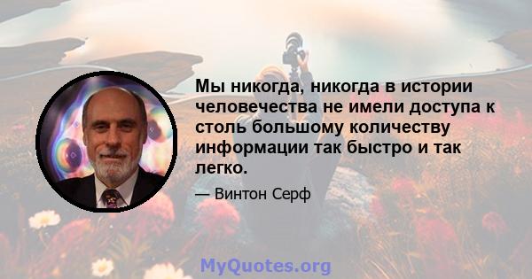 Мы никогда, никогда в истории человечества не имели доступа к столь большому количеству информации так быстро и так легко.