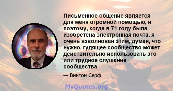 Письменное общение является для меня огромной помощью, и поэтому, когда в 71 году была изобретена электронная почта, я очень взволнован этим, думая, что нужно, гудящее сообщество может действительно использовать это или 