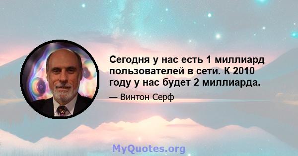 Сегодня у нас есть 1 миллиард пользователей в сети. К 2010 году у нас будет 2 миллиарда.