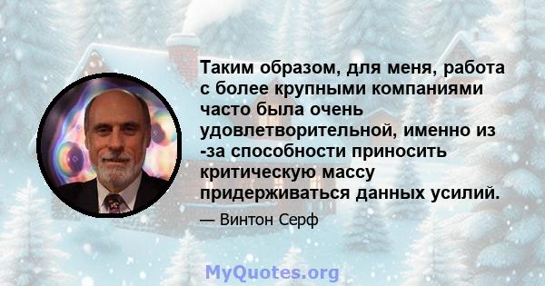 Таким образом, для меня, работа с более крупными компаниями часто была очень удовлетворительной, именно из -за способности приносить критическую массу придерживаться данных усилий.