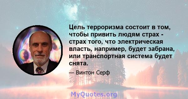 Цель терроризма состоит в том, чтобы привить людям страх - страх того, что электрическая власть, например, будет забрана, или транспортная система будет снята.