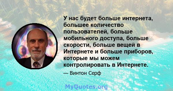 У нас будет больше интернета, большее количество пользователей, больше мобильного доступа, больше скорости, больше вещей в Интернете и больше приборов, которые мы можем контролировать в Интернете.